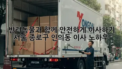 반려동물과 함께 안전하게 이사하기: 서울 종로구 인의동 이사 노하우